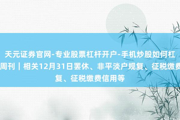 天元证券官网-专业股票杠杆开户-手机炒股如何杠杆 京税周刊｜相关12月31日罢休、非平淡户规复、征税缴费信用等