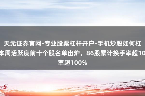 天元证券官网-专业股票杠杆开户-手机炒股如何杠杆 本周活跃度前十个股名单出炉，86股累计换手率超100%