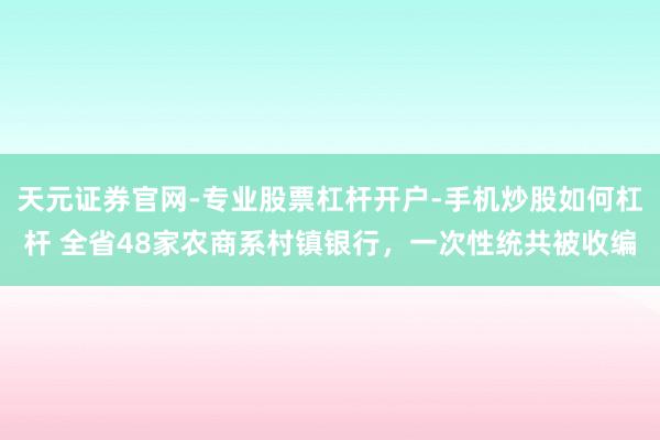 天元证券官网-专业股票杠杆开户-手机炒股如何杠杆 全省48家农商系村镇银行，一次性统共被收编