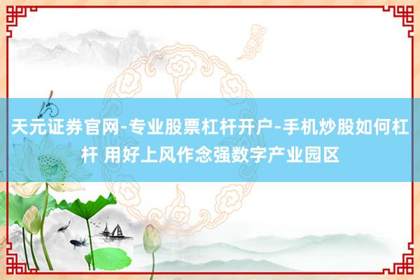 天元证券官网-专业股票杠杆开户-手机炒股如何杠杆 用好上风作念强数字产业园区
