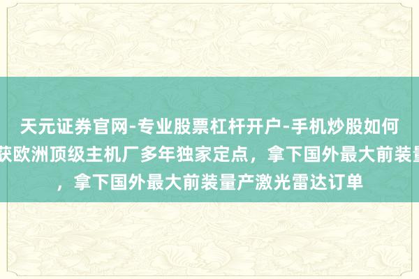 天元证券官网-专业股票杠杆开户-手机炒股如何杠杆 禾赛科技：获欧洲顶级主机厂多年独家定点，拿下国外最大前装量产激光雷达订单