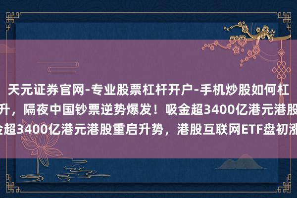 天元证券官网-专业股票杠杆开户-手机炒股如何杠杆 ”东升西落“热度攀升，隔夜中国钞票逆势爆发！吸金超3400亿港元港股重启升势，港股互联网ETF盘初涨超2%