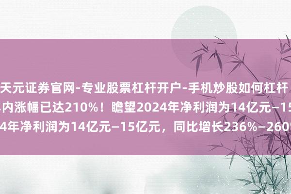 天元证券官网-专业股票杠杆开户-手机炒股如何杠杆 老铺黄金涨超13%，年内涨幅已达210%！瞻望2024年净利润为14亿元—15亿元，同比增长236%—260%