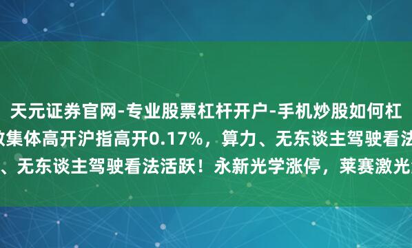 天元证券官网-专业股票杠杆开户-手机炒股如何杠杆 A股早评：三大指数集体高开沪指高开0.17%，算力、无东谈主驾驶看法活跃！永新光学涨停，莱赛激光涨超25%