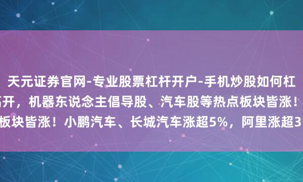天元证券官网-专业股票杠杆开户-手机炒股如何杠杆 港股早评：三大指数高开，机器东说念主倡导股、汽车股等热点板块皆涨！小鹏汽车、长城汽车涨超5%，阿里涨超3%，快手涨1.7%