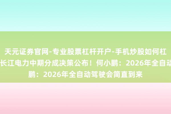 天元证券官网-专业股票杠杆开户-手机炒股如何杠杆 「财闻联播」长江电力中期分成决策公布！何小鹏：2026年全自动驾驶会简直到来