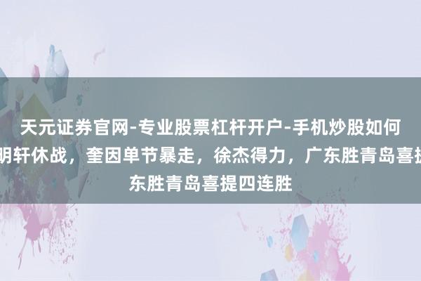 天元证券官网-专业股票杠杆开户-手机炒股如何杠杆 胡明轩休战，奎因单节暴走，徐杰得力，广东胜青岛喜提四连胜