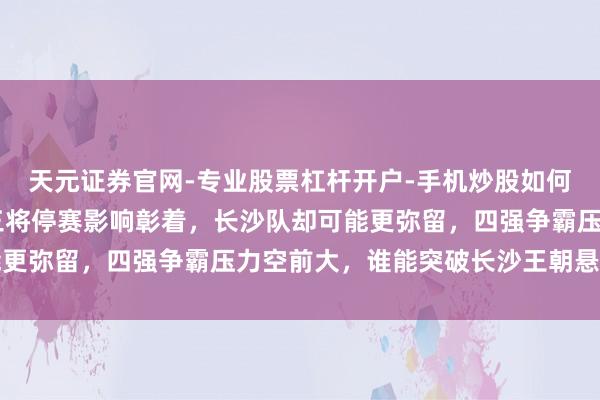 天元证券官网-专业股票杠杆开户-手机炒股如何杠杆 湘超半决赛永州三将停赛影响彰着，长沙队却可能更弥留，四强争霸压力空前大，谁能突破长沙王朝悬念重重