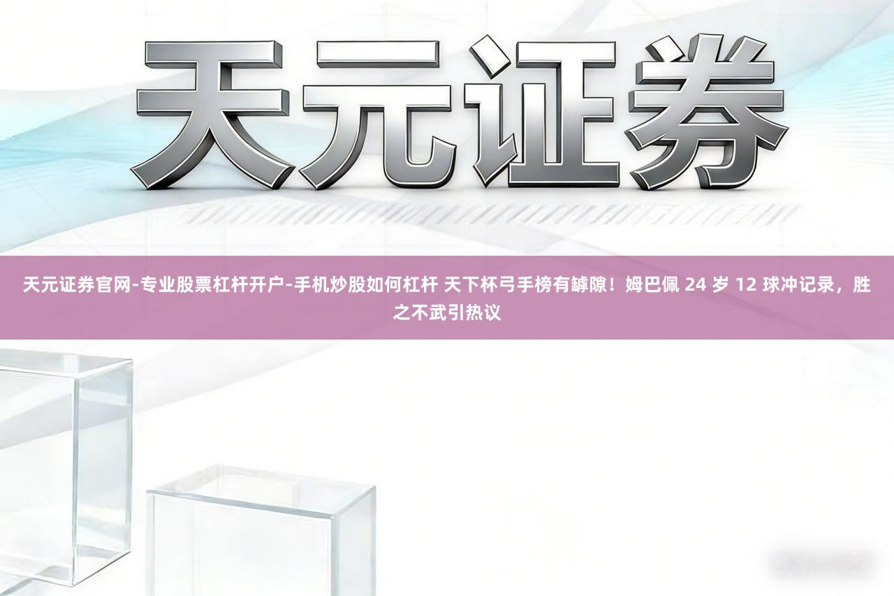 天元证券官网-专业股票杠杆开户-手机炒股如何杠杆 天下杯弓手榜有罅隙！姆巴佩 24 岁 12 球冲记录，胜之不武引热议