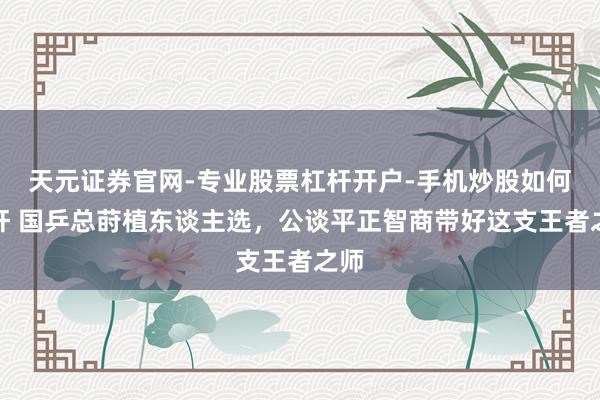 天元证券官网-专业股票杠杆开户-手机炒股如何杠杆 国乒总莳植东谈主选，公谈平正智商带好这支王者之师