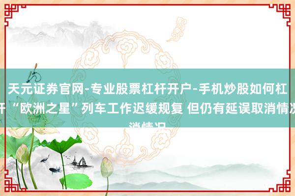 天元证券官网-专业股票杠杆开户-手机炒股如何杠杆 “欧洲之星”列车工作迟缓规复 但仍有延误取消情况