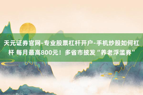 天元证券官网-专业股票杠杆开户-手机炒股如何杠杆 每月最高800元！多省市披发“养老浮滥券”