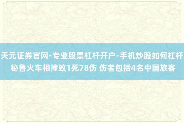 天元证券官网-专业股票杠杆开户-手机炒股如何杠杆 秘鲁火车相撞致1死78伤 伤者包括4名中国旅客