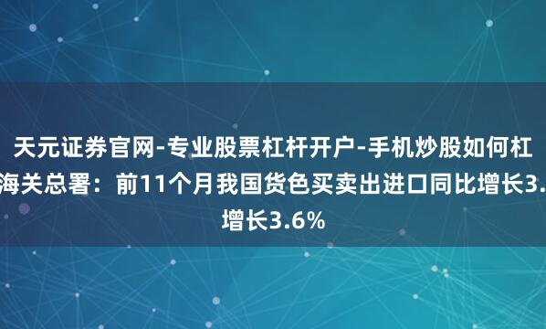 天元证券官网-专业股票杠杆开户-手机炒股如何杠杆 海关总署：前11个月我国货色买卖出进口同比增长3.6%