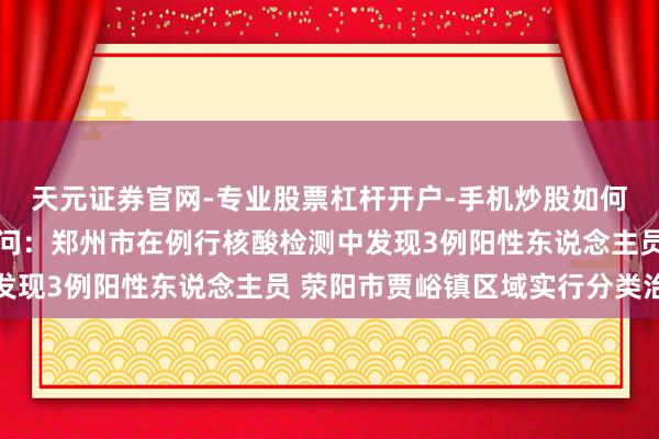 天元证券官网-专业股票杠杆开户-手机炒股如何杠杆 河南疫情最新音问：郑州市在例行核酸检测中发现3例阳性东说念主员 荥阳市贾峪镇区域实行分类治理