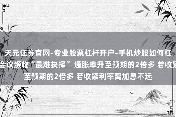 天元证券官网-专业股票杠杆开户-手机炒股如何杠杆 英国央行本周会议濒临“最难抉择” 通胀率升至预期的2倍多 若收紧利率离加息不远