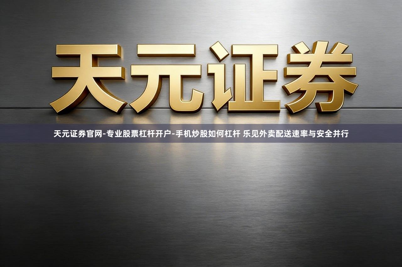 天元证券官网-专业股票杠杆开户-手机炒股如何杠杆 乐见外卖配送速率与安全并行