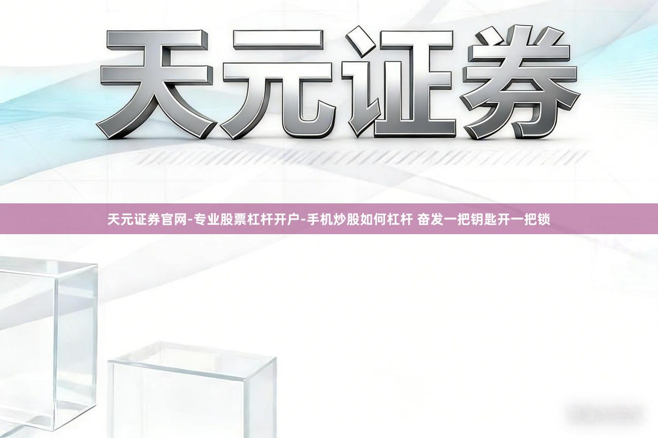 天元证券官网-专业股票杠杆开户-手机炒股如何杠杆 奋发一把钥匙开一把锁