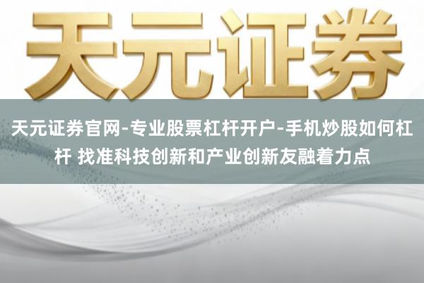 天元证券官网-专业股票杠杆开户-手机炒股如何杠杆 找准科技创新和产业创新友融着力点