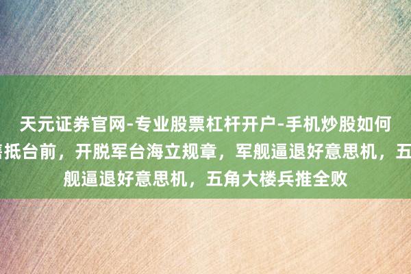 天元证券官网-专业股票杠杆开户-手机炒股如何杠杆 好意思军售抵台前，开脱军台海立规章，军舰逼退好意思机，五角大楼兵推全败