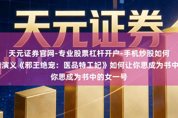 天元证券官网-专业股票杠杆开户-手机炒股如何杠杆 言情演义《邪王绝宠：医品特工妃》如何让你思成为书中的女一号
