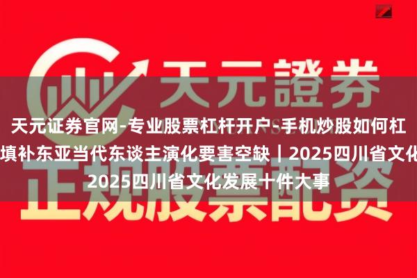 天元证券官网-专业股票杠杆开户-手机炒股如何杠杆 濛溪河做事填补东亚当代东谈主演化要害空缺｜2025四川省文化发展十件大事