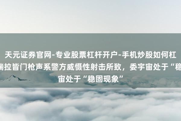 天元证券官网-专业股票杠杆开户-手机炒股如何杠杆 委内瑞拉皆门枪声系警方威慑性射击所致，委宇宙处于“稳固现象”