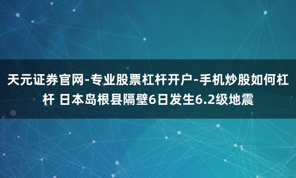 天元证券官网-专业股票杠杆开户-手机炒股如何杠杆 日本岛根县隔壁6日发生6.2级地震
