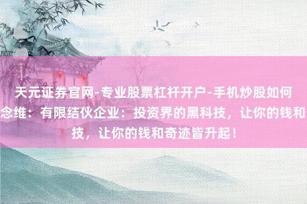 天元证券官网-专业股票杠杆开户-手机炒股如何杠杆 硬汉念念维:有限结伙企业:投资界的黑科技,让你的钱和奇迹皆升起!