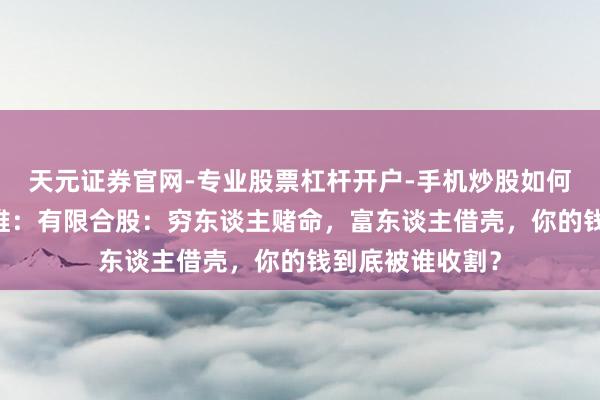 天元证券官网-专业股票杠杆开户-手机炒股如何杠杆 英雄念念维：有限合股：穷东谈主赌命，富东谈主借壳，你的钱到底被谁收割？