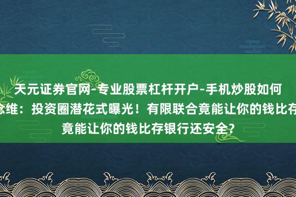 天元证券官网-专业股票杠杆开户-手机炒股如何杠杆 能人念念维：投资圈潜花式曝光！有限联合竟能让你的钱比存银行还安全？