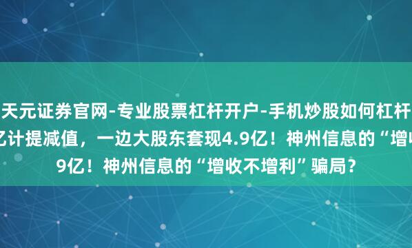 天元证券官网-专业股票杠杆开户-手机炒股如何杠杆 一边损失1.07亿计提减值,一边大股东套现4.9亿!神州信息的“增收不增利”骗局?