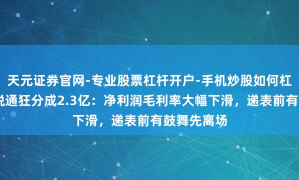 天元证券官网-专业股票杠杆开户-手机炒股如何杠杆 擎天全税通狂分成2.3亿:净利润毛利率大幅下滑,递表前有鼓舞先离场
