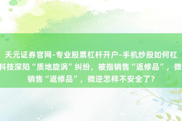 天元证券官网-专业股票杠杆开户-手机炒股如何杠杆 【独家】昱能科技深陷“质地旋涡”纠纷,被指销售“返修品”,微逆怎样不安全了?