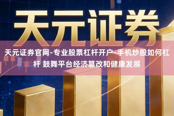 天元证券官网-专业股票杠杆开户-手机炒股如何杠杆 鼓舞平台经济篡改和健康发展