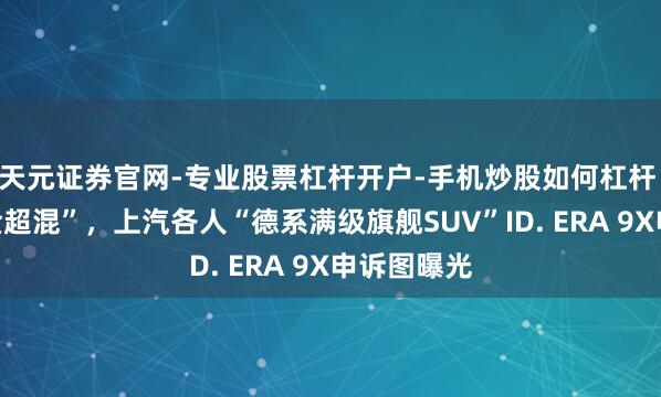 天元证券官网-专业股票杠杆开户-手机炒股如何杠杆 首搭“黄金超混”，上汽各人“德系满级旗舰SUV”ID. ERA 9X申诉图曝光