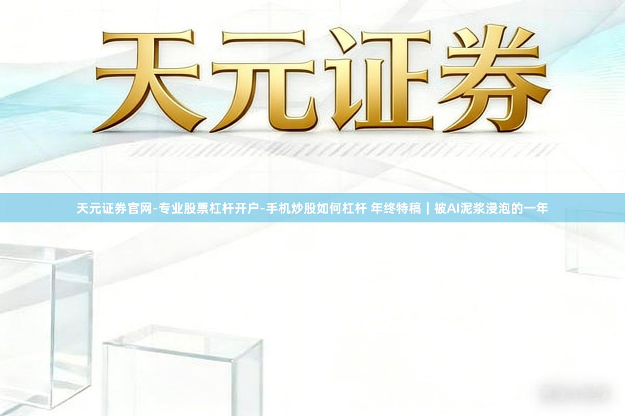 天元证券官网-专业股票杠杆开户-手机炒股如何杠杆 年终特稿｜被AI泥浆浸泡的一年