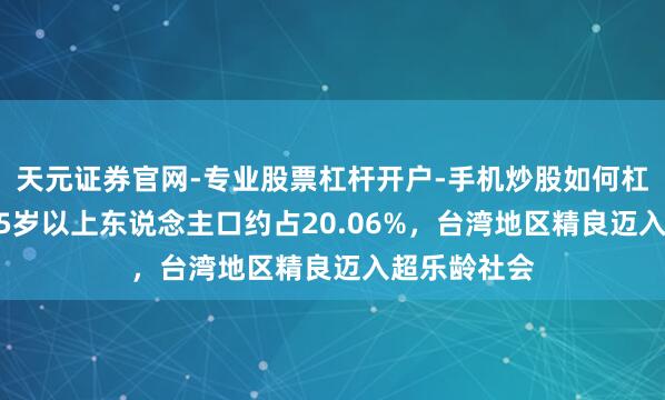 天元证券官网-专业股票杠杆开户-手机炒股如何杠杆 台媒：65岁以上东说念主口约占20.06%，台湾地区精良迈入超乐龄社会