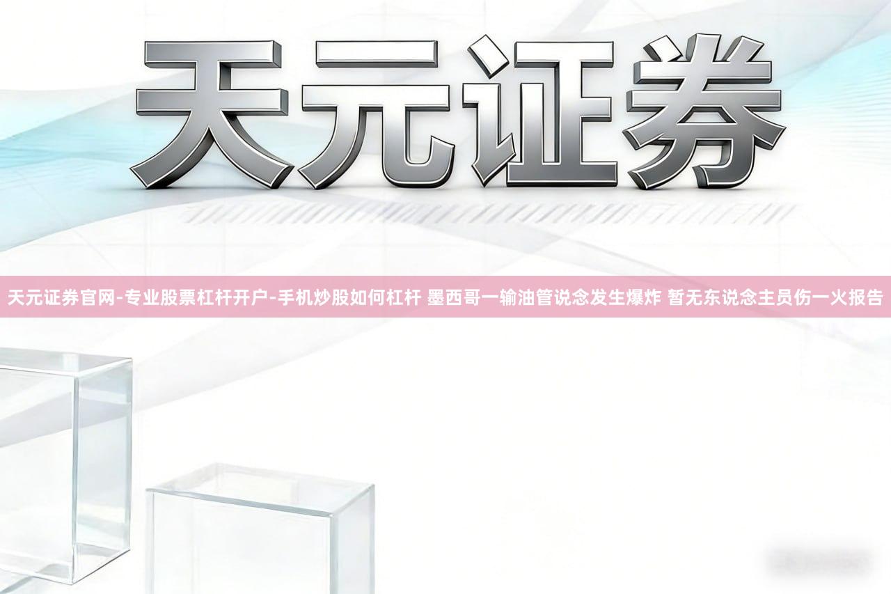 天元证券官网-专业股票杠杆开户-手机炒股如何杠杆 墨西哥一输油管说念发生爆炸 暂无东说念主员伤一火报告