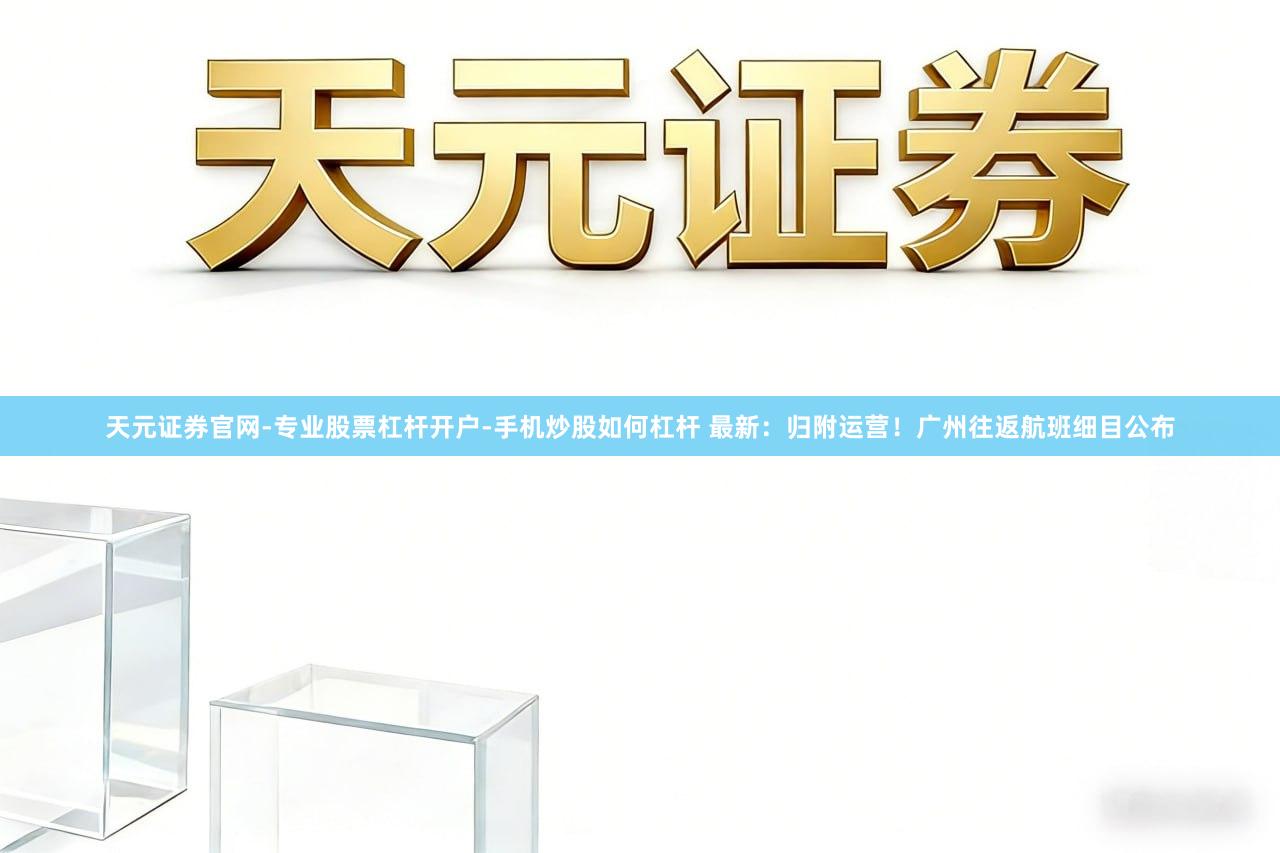 天元证券官网-专业股票杠杆开户-手机炒股如何杠杆 最新：归附运营！广州往返航班细目公布