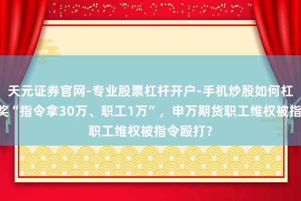 天元证券官网-专业股票杠杆开户-手机炒股如何杠杆 年终奖“指令拿30万、职工1万”，申万期货职工维权被指令殴打？