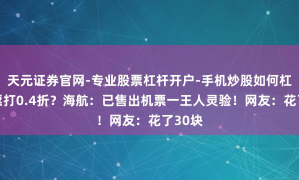 天元证券官网-专业股票杠杆开户-手机炒股如何杠杆 机票打0.4折？海航：已售出机票一王人灵验！网友：花了30块