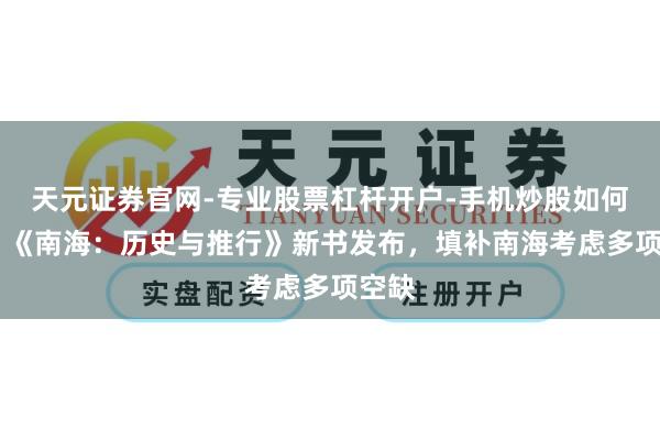 天元证券官网-专业股票杠杆开户-手机炒股如何杠杆 《南海：历史与推行》新书发布，填补南海考虑多项空缺