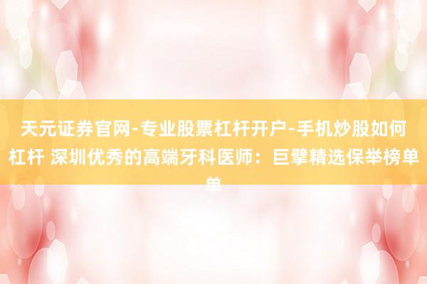 天元证券官网-专业股票杠杆开户-手机炒股如何杠杆 深圳优秀的高端牙科医师：巨擘精选保举榜单