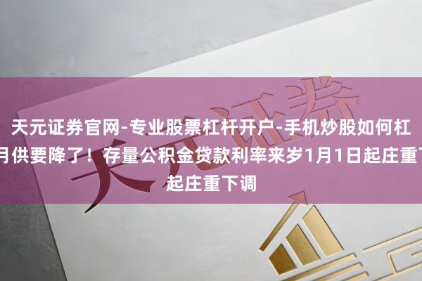 天元证券官网-专业股票杠杆开户-手机炒股如何杠杆 月供要降了！存量公积金贷款利率来岁1月1日起庄重下调