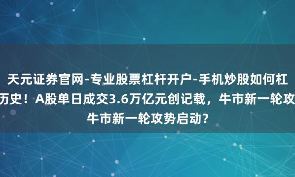 天元证券官网-专业股票杠杆开户-手机炒股如何杠杆 见证历史！A股单日成交3.6万亿元创记载，牛市新一轮攻势启动？