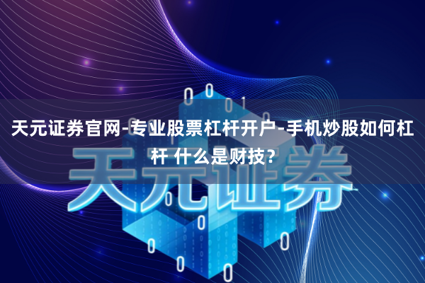 天元证券官网-专业股票杠杆开户-手机炒股如何杠杆 什么是财技？