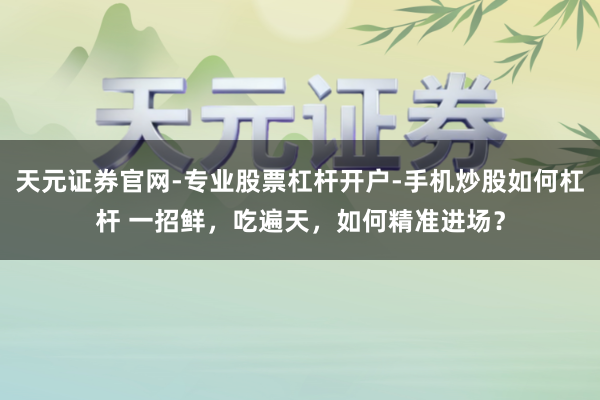 天元证券官网-专业股票杠杆开户-手机炒股如何杠杆 一招鲜，吃遍天，如何精准进场？