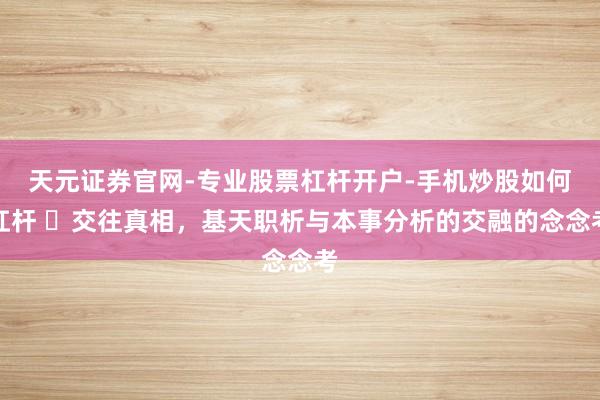 天元证券官网-专业股票杠杆开户-手机炒股如何杠杆 ​交往真相，基天职析与本事分析的交融的念念考