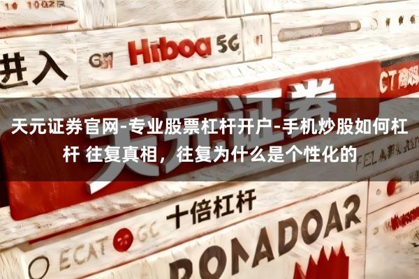 天元证券官网-专业股票杠杆开户-手机炒股如何杠杆 往复真相，往复为什么是个性化的